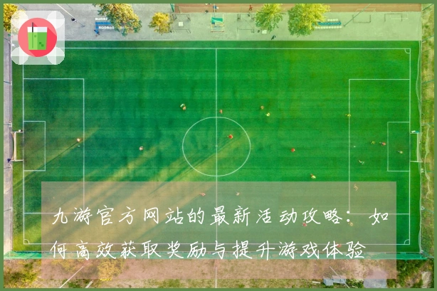 九游官方网站的最新活动攻略：如何高效获取奖励与提升游戏体验
