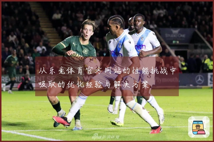 从乐竞体育官方网站的性能挑战中吸取的优化经验与解决方案