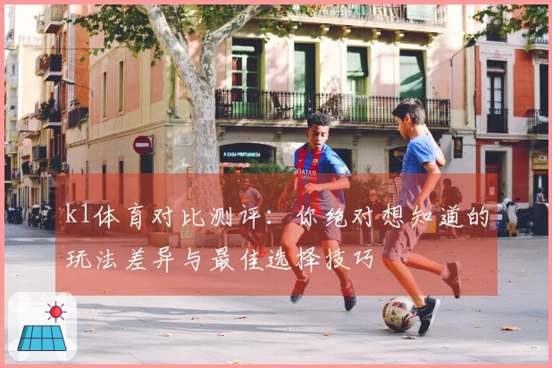 k1体育对比测评：你绝对想知道的玩法差异与最佳选择技巧