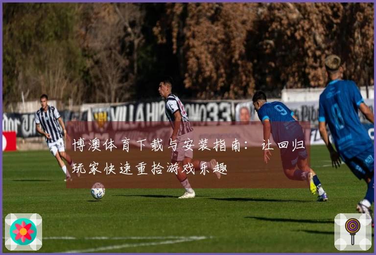 博澳体育下载与安装指南：让回归玩家快速重拾游戏乐趣
