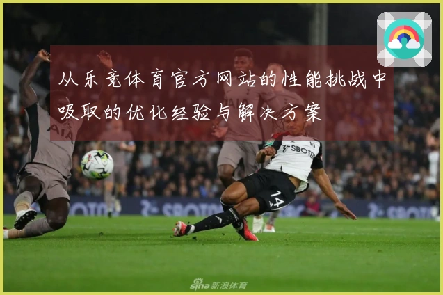 从乐竞体育官方网站的性能挑战中吸取的优化经验与解决方案