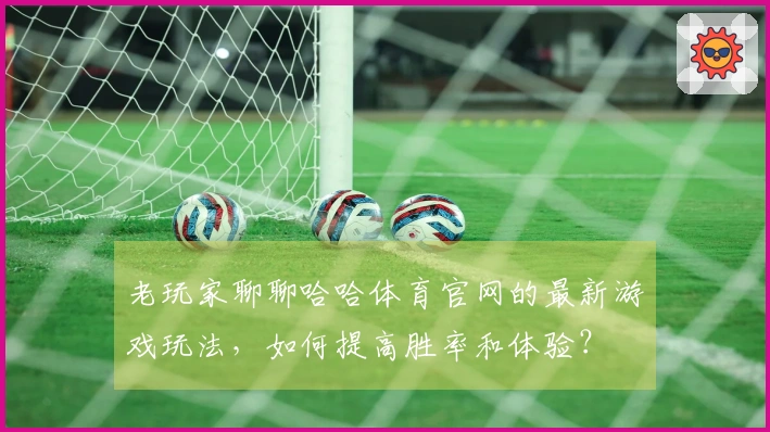 老玩家聊聊哈哈体育官网的最新游戏玩法，如何提高胜率和体验？