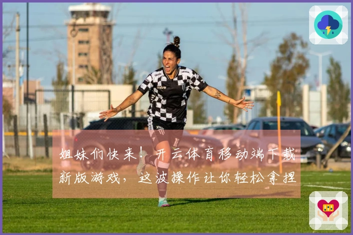 姐妹们快来！开云体育移动端下载新版游戏，这波操作让你轻松拿捏大神技巧！