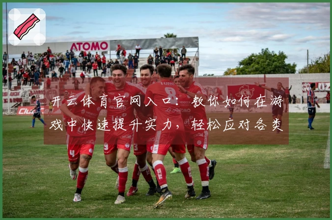 开云体育官网入口：教你如何在游戏中快速提升实力，轻松应对各类挑战