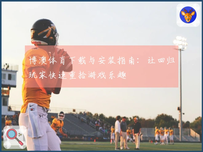 博澳体育下载与安装指南：让回归玩家快速重拾游戏乐趣